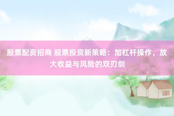 股票配资招商 股票投资新策略：加杠杆操作，放大收益与风险的双刃剑