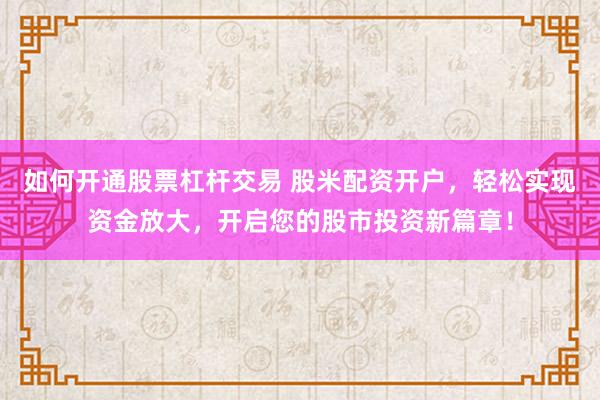 如何开通股票杠杆交易 股米配资开户，轻松实现资金放大，开启您的股市投资新篇章！
