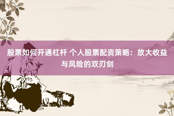 股票如何开通杠杆 个人股票配资策略：放大收益与风险的双刃剑
