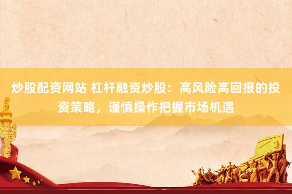 炒股配资网站 杠杆融资炒股：高风险高回报的投资策略，谨慎操作把握市场机遇