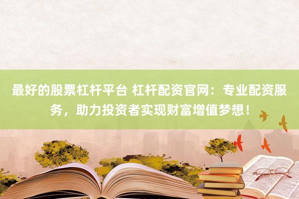 最好的股票杠杆平台 杠杆配资官网：专业配资服务，助力投资者实现财富增值梦想！