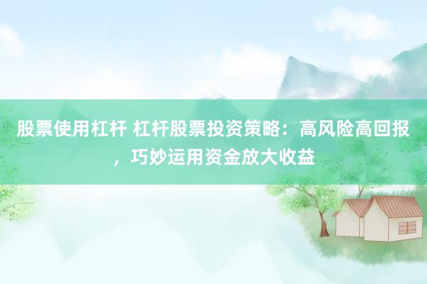 股票使用杠杆 杠杆股票投资策略：高风险高回报，巧妙运用资金放大收益