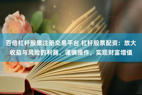 百倍杠杆股票注册交易平台 杠杆股票配资：放大收益与风险的利器，谨慎操作，实现财富增值