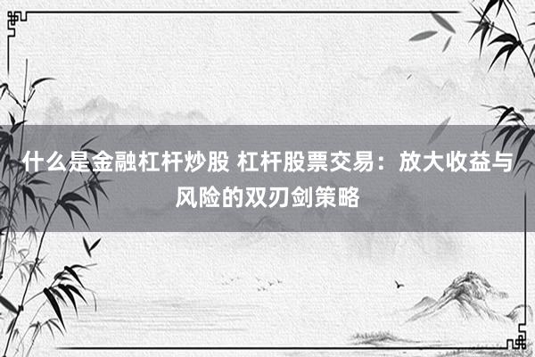 什么是金融杠杆炒股 杠杆股票交易：放大收益与风险的双刃剑策略