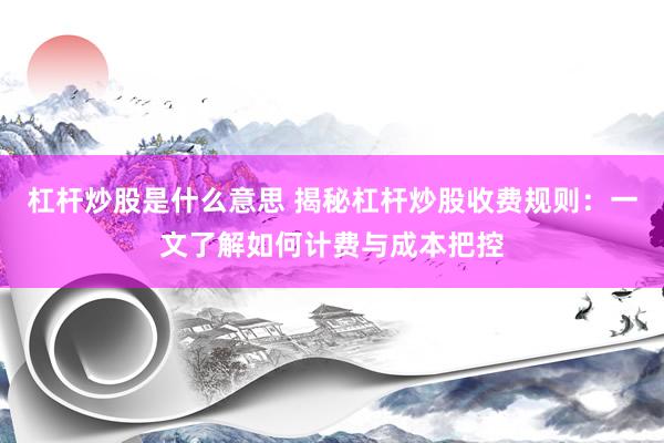 杠杆炒股是什么意思 揭秘杠杆炒股收费规则：一文了解如何计费与成本把控