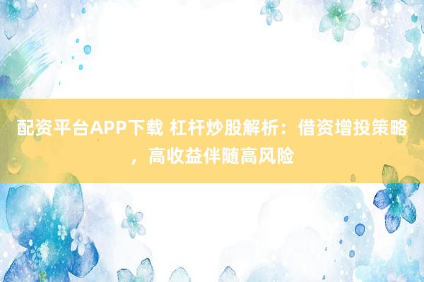 配资平台APP下载 杠杆炒股解析：借资增投策略，高收益伴随高风险