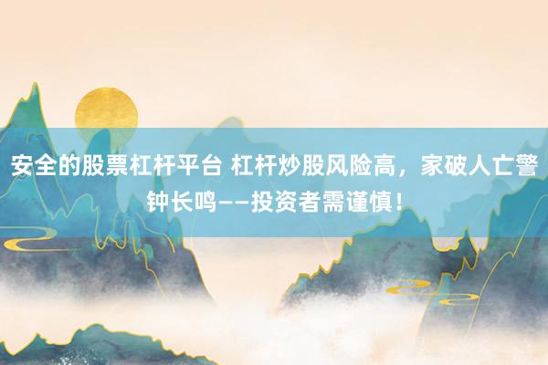 安全的股票杠杆平台 杠杆炒股风险高，家破人亡警钟长鸣——投资者需谨慎！