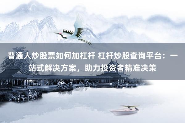普通人炒股票如何加杠杆 杠杆炒股查询平台：一站式解决方案，助力投资者精准决策