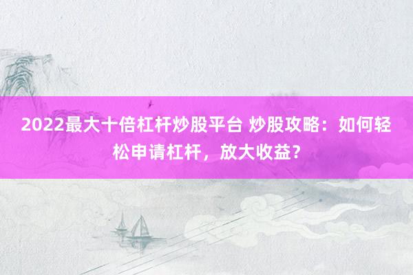 2022最大十倍杠杆炒股平台 炒股攻略：如何轻松申请杠杆，放大收益？
