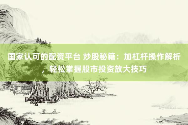 国家认可的配资平台 炒股秘籍：加杠杆操作解析，轻松掌握股市投资放大技巧