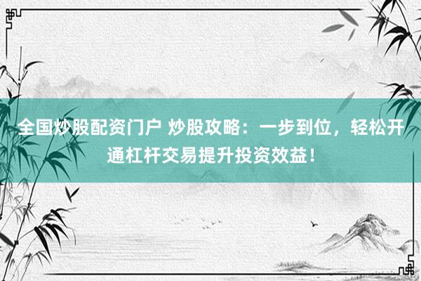 全国炒股配资门户 炒股攻略：一步到位，轻松开通杠杆交易提升投资效益！