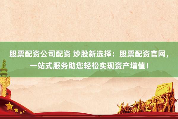 股票配资公司配资 炒股新选择：股票配资官网，一站式服务助您轻松实现资产增值！