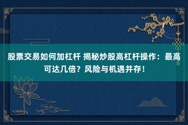 股票交易如何加杠杆 揭秘炒股高杠杆操作：最高可达几倍？风险与机遇并存！