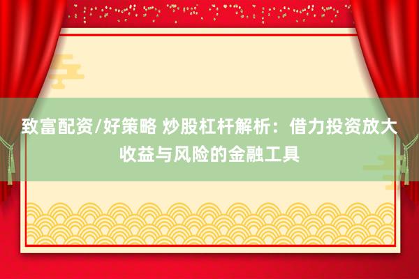 致富配资/好策略 炒股杠杆解析：借力投资放大收益与风险的金融工具