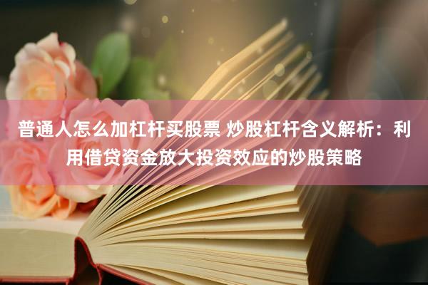 普通人怎么加杠杆买股票 炒股杠杆含义解析：利用借贷资金放大投资效应的炒股策略