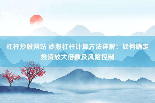杠杆炒股网站 炒股杠杆计算方法详解：如何确定投资放大倍数及风险控制