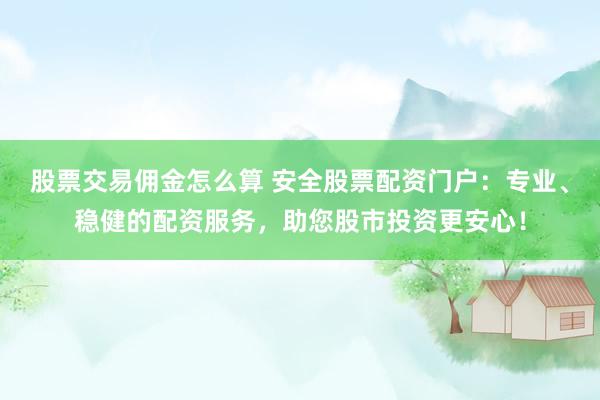 股票交易佣金怎么算 安全股票配资门户：专业、稳健的配资服务，助您股市投资更安心！