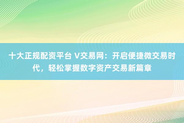 十大正规配资平台 V交易网：开启便捷微交易时代，轻松掌握数字资产交易新篇章