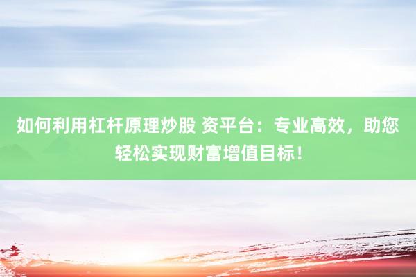 如何利用杠杆原理炒股 资平台：专业高效，助您轻松实现财富增值目标！
