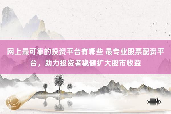 网上最可靠的投资平台有哪些 最专业股票配资平台，助力投资者稳健扩大股市收益