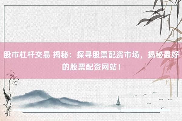 股市杠杆交易 揭秘：探寻股票配资市场，揭秘最好的股票配资网站！