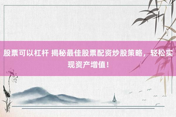 股票可以杠杆 揭秘最佳股票配资炒股策略，轻松实现资产增值！