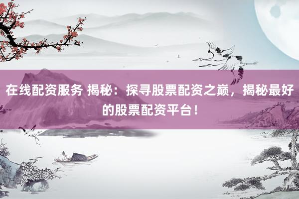 在线配资服务 揭秘：探寻股票配资之巅，揭秘最好的股票配资平台！