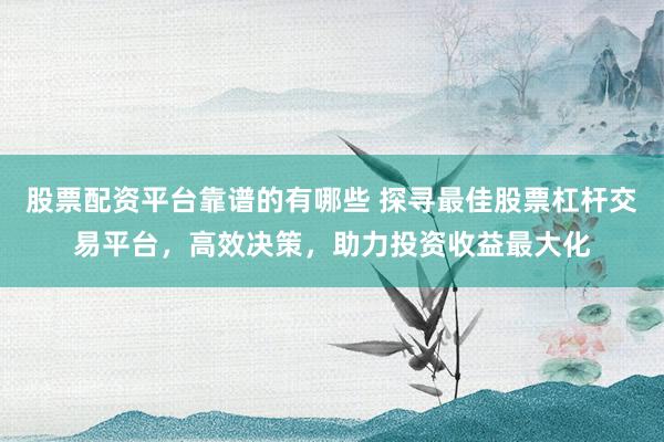 股票配资平台靠谱的有哪些 探寻最佳股票杠杆交易平台，高效决策，助力投资收益最大化
