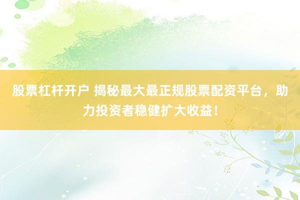 股票杠杆开户 揭秘最大最正规股票配资平台，助力投资者稳健扩大收益！
