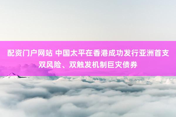 配资门户网站 中国太平在香港成功发行亚洲首支双风险、双触发机制巨灾债券