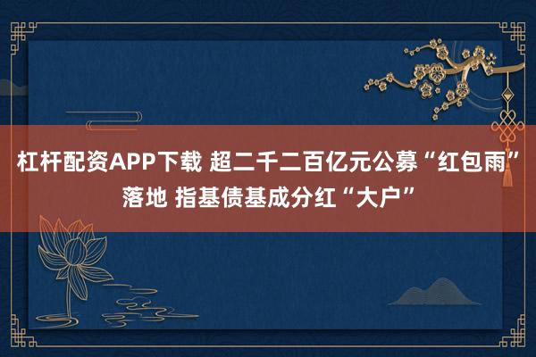杠杆配资APP下载 超二千二百亿元公募“红包雨”落地 指基债基成分红“大户”