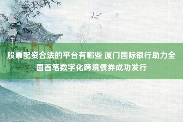 股票配资合法的平台有哪些 厦门国际银行助力全国首笔数字化跨境债券成功发行