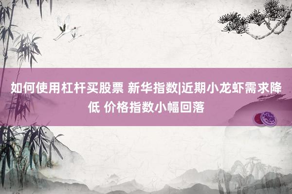 如何使用杠杆买股票 新华指数|近期小龙虾需求降低 价格指数小幅回落