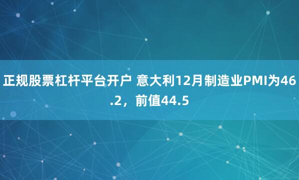 正规股票杠杆平台开户 意大利12月制造业PMI为46.2，前值44.5