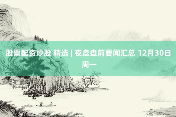 股票配资炒股 精选 | 夜盘盘前要闻汇总 12月30日 周一
