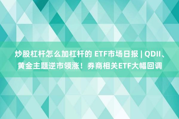 炒股杠杆怎么加杠杆的 ETF市场日报 | QDII、黄金主题逆市领涨！券商相关ETF大幅回调