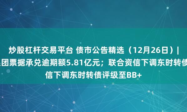 炒股杠杆交易平台 债市公告精选（12月26日）| 空港新城集团票据承兑逾期额5.81亿元；联合资信下调东时转债评级至BB+