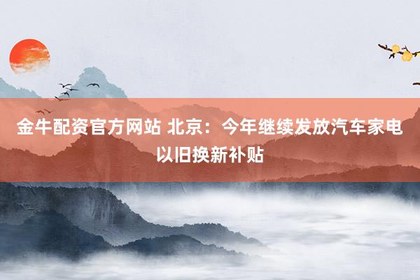 金牛配资官方网站 北京：今年继续发放汽车家电以旧换新补贴