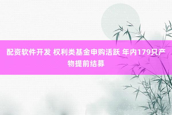 配资软件开发 权利类基金申购活跃 年内179只产物提前结募
