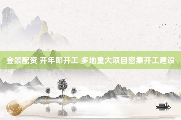 金景配资 开年即开工 多地重大项目密集开工建设
