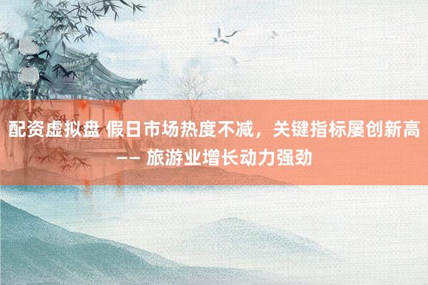配资虚拟盘 假日市场热度不减，关键指标屡创新高—— 旅游业增长动力强劲