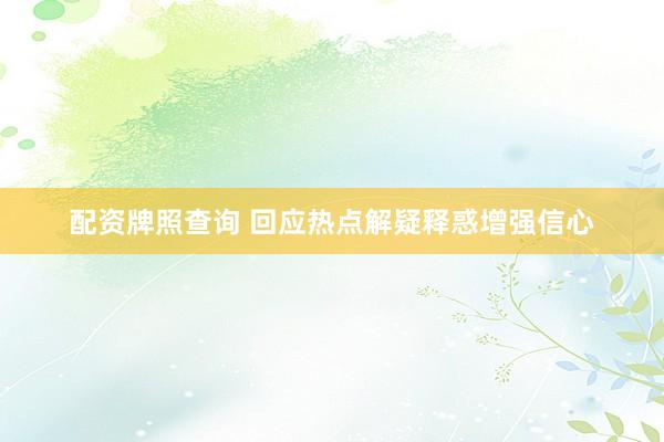 配资牌照查询 回应热点解疑释惑增强信心