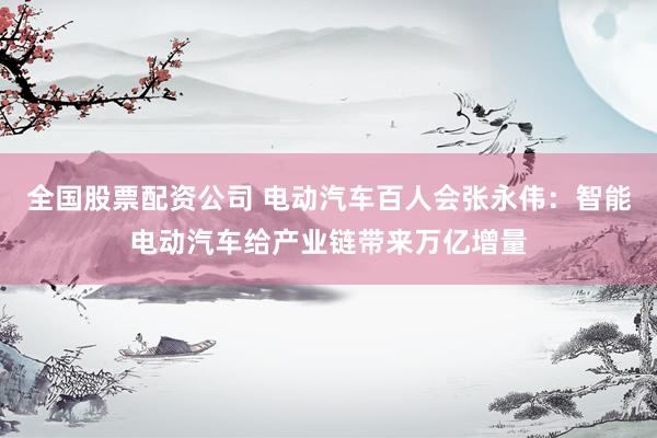 全国股票配资公司 电动汽车百人会张永伟：智能电动汽车给产业链带来万亿增量