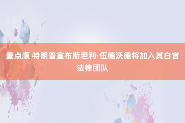 壹点顺 特朗普宣布斯坦利·伍德沃德将加入其白宫法律团队