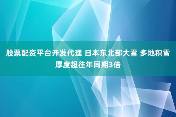 股票配资平台开发代理 日本东北部大雪 多地积雪厚度超往年同期3倍