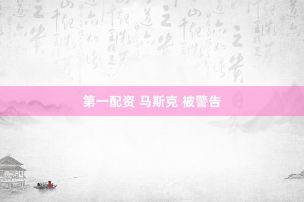 第一配资 马斯克 被警告