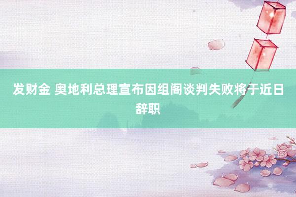 发财金 奥地利总理宣布因组阁谈判失败将于近日辞职