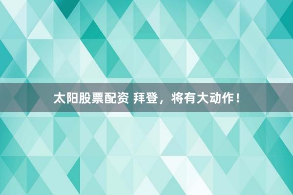 太阳股票配资 拜登，将有大动作！