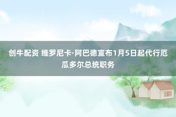 创牛配资 维罗尼卡·阿巴德宣布1月5日起代行厄瓜多尔总统职务