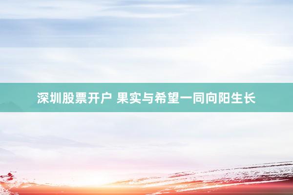 深圳股票开户 果实与希望一同向阳生长